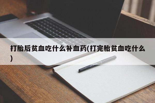 药流药在线购买打胎后贫血吃什么补血药(打完胎贫血吃什么)