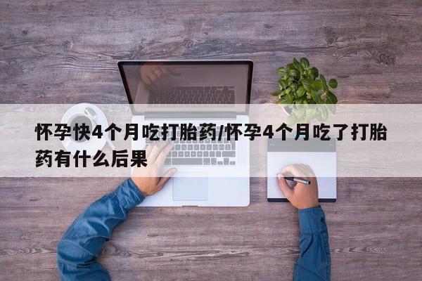 药流药在线购买怀孕快4个月吃打胎药/怀孕4个月吃了打胎药有什么后果