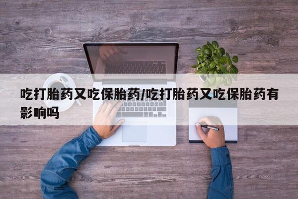 药流药在线购买吃打胎药又吃保胎药/吃打胎药又吃保胎药有影响吗