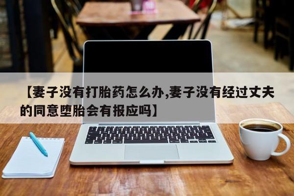 药流药在线购买【妻子没有打胎药怎么办,妻子没有经过丈夫的同意堕胎会有报应吗】