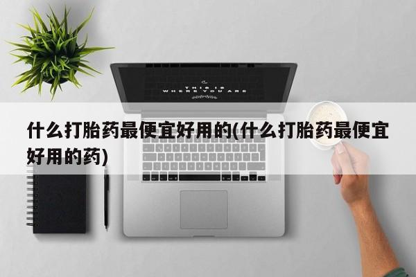 药流药在线购买什么打胎药最便宜好用的(什么打胎药最便宜好用的药)