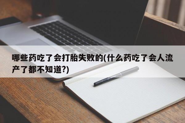 药流药在线购买哪些药吃了会打胎失败的(什么药吃了会人流产了都不知道?)