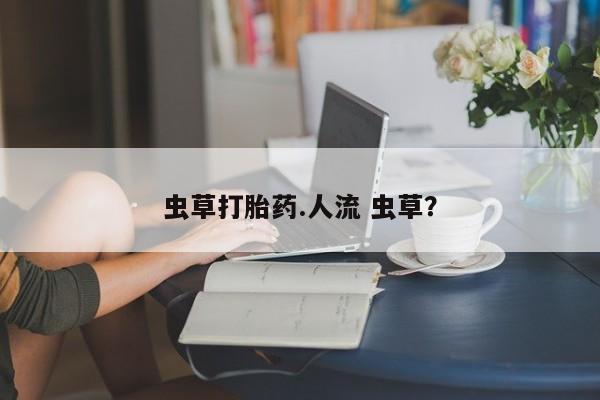 药流药在线购买虫草打胎药.人流 虫草？