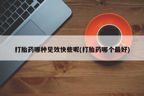 药流药在线购买打胎药哪种见效快些呢(打胎药哪个最好)
