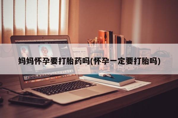 药流药在线购买妈妈怀孕要打胎药吗(怀孕一定要打胎吗)