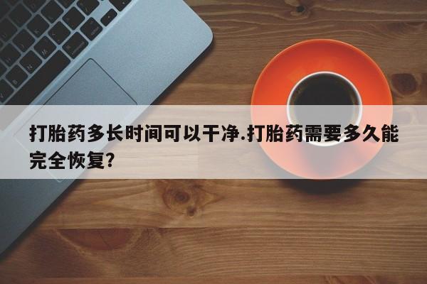药流药在线购买打胎药多长时间可以干净.打胎药需要多久能完全恢复？