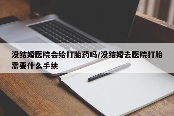 药流药在线购买没结婚医院会给打胎药吗/没结婚去医院打胎需要什么手续