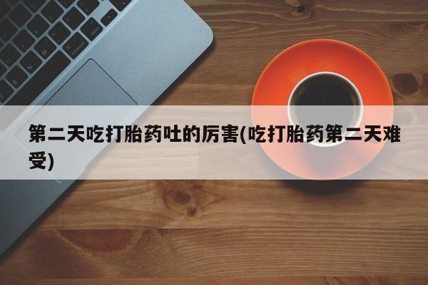 药流药在线购买第二天吃打胎药吐的厉害(吃打胎药第二天难受)