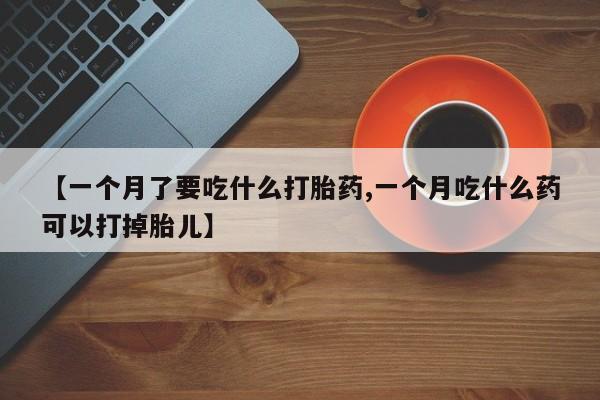 药流药在线购买【一个月了要吃什么打胎药,一个月吃什么药可以打掉胎儿】