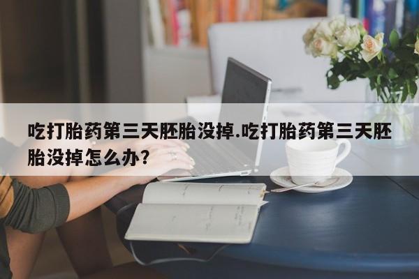 药流药在线购买吃打胎药第三天胚胎没掉.吃打胎药第三天胚胎没掉怎么办？