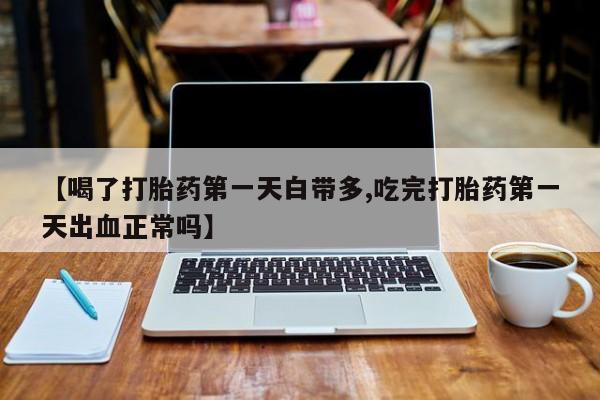 药流药在线购买【喝了打胎药第一天白带多,吃完打胎药第一天出血正常吗】