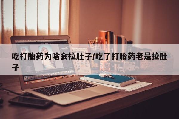 药流药在线购买吃打胎药为啥会拉肚子/吃了打胎药老是拉肚子
