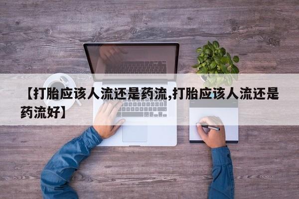 药流药在线购买【打胎应该人流还是药流,打胎应该人流还是药流好】
