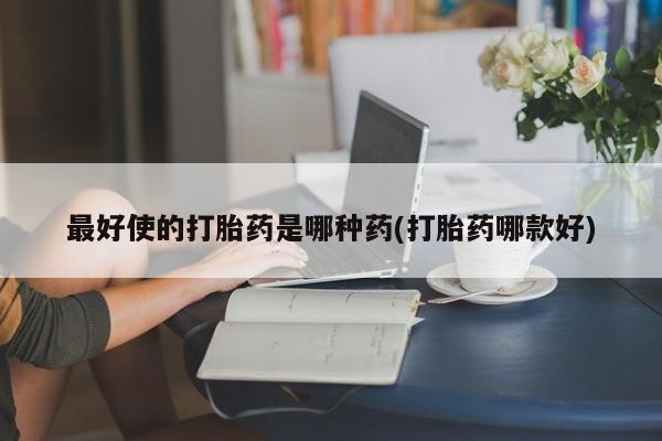 药流药在线购买最好使的打胎药是哪种药(打胎药哪款好)