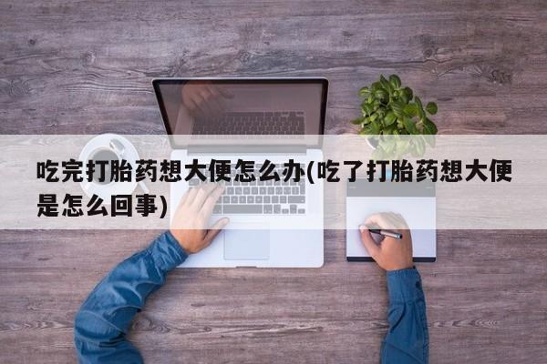 药流药在线购买吃完打胎药想大便怎么办(吃了打胎药想大便是怎么回事)