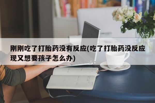 药流药在线购买刚刚吃了打胎药没有反应(吃了打胎药没反应现又想要孩子怎么办)