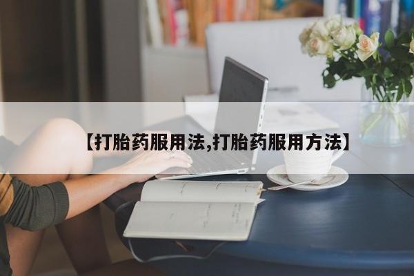 药流药在线购买【打胎药服用法,打胎药服用方法】