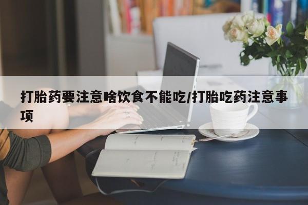 药流药在线购买打胎药要注意啥饮食不能吃/打胎吃药注意事项