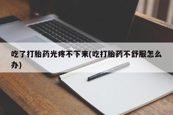 药流药在线购买吃了打胎药光疼不下来(吃打胎药不舒服怎么办)