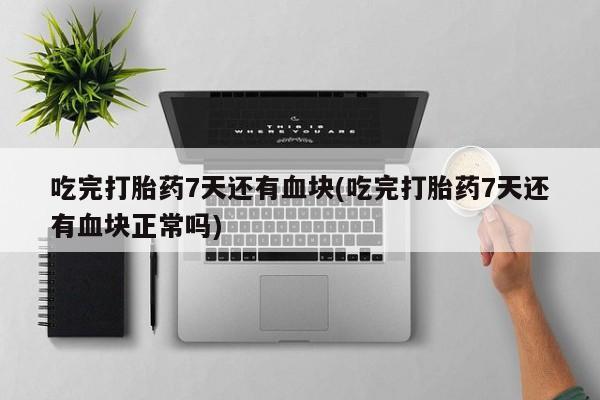 药流药在线购买吃完打胎药7天还有血块(吃完打胎药7天还有血块正常吗)