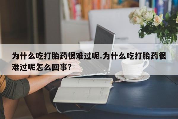 药流药在线购买为什么吃打胎药很难过呢.为什么吃打胎药很难过呢怎么回事？