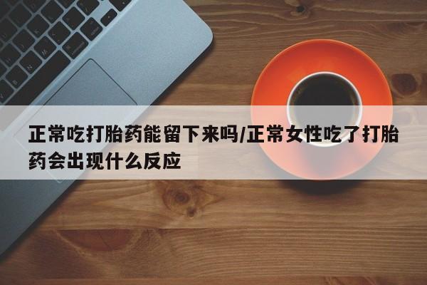 药流药在线购买正常吃打胎药能留下来吗/正常女性吃了打胎药会出现什么反应