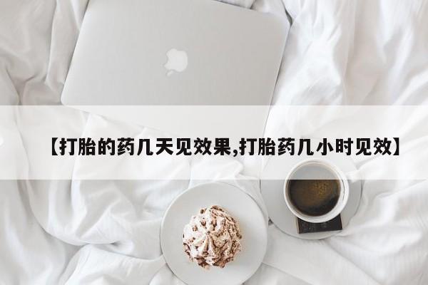 药流药在线购买【打胎的药几天见效果,打胎药几小时见效】