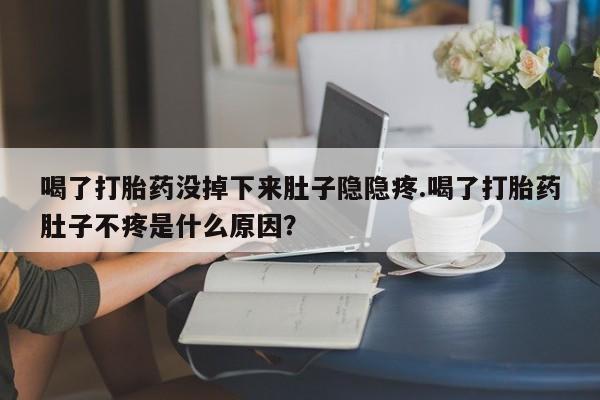 药流药在线购买喝了打胎药没掉下来肚子隐隐疼.喝了打胎药肚子不疼是什么原因？