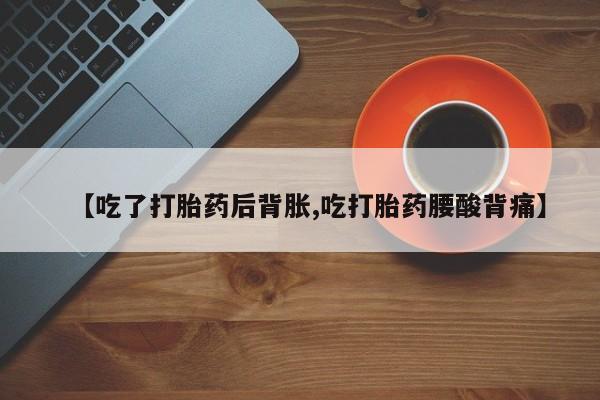 药流药在线购买【吃了打胎药后背胀,吃打胎药腰酸背痛】