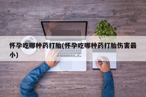 药流药在线购买怀孕吃哪种药打胎(怀孕吃哪种药打胎伤害最小)