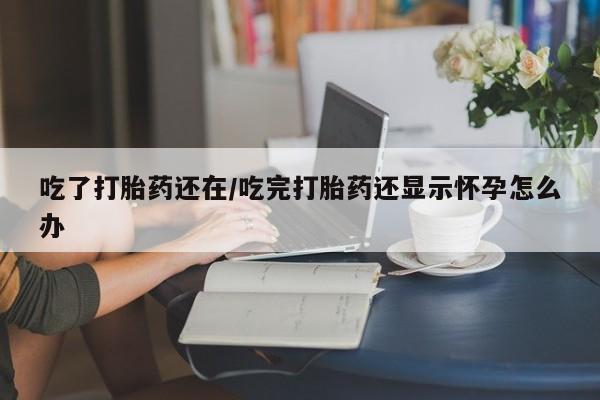 药流药在线购买吃了打胎药还在/吃完打胎药还显示怀孕怎么办