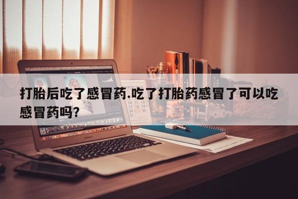 药流药在线购买打胎后吃了感冒药.吃了打胎药感冒了可以吃感冒药吗？