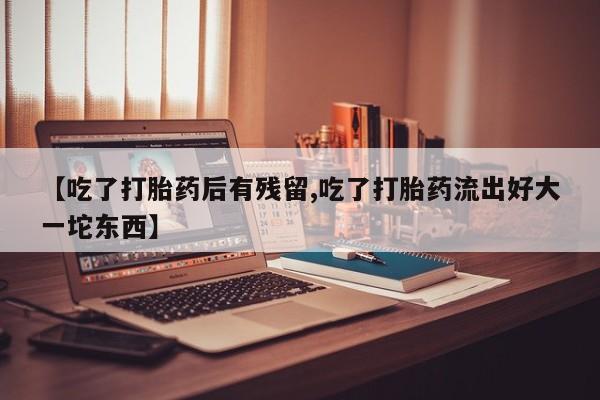 药流药在线购买【吃了打胎药后有残留,吃了打胎药流出好大一坨东西】