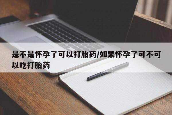 药流药在线购买是不是怀孕了可以打胎药/如果怀孕了可不可以吃打胎药