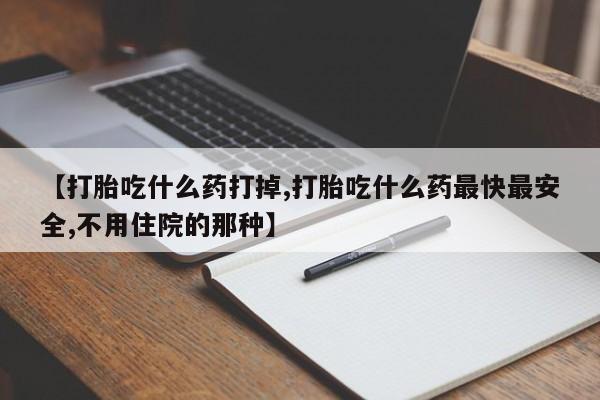 药流药在线购买【打胎吃什么药打掉,打胎吃什么药最快最安全,不用住院的那种】