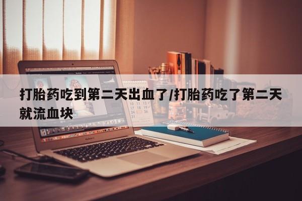 药流药在线购买打胎药吃到第二天出血了/打胎药吃了第二天就流血块