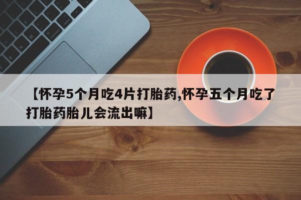 药流药在线购买【怀孕5个月吃4片打胎药,怀孕五个月吃了打胎药胎儿会流出嘛】