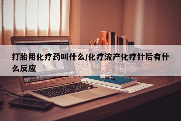 药流药在线购买打胎用化疗药叫什么/化疗流产化疗针后有什么反应