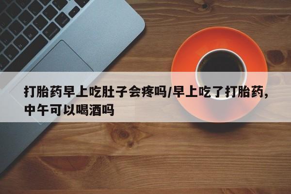 药流药在线购买打胎药早上吃肚子会疼吗/早上吃了打胎药,中午可以喝酒吗