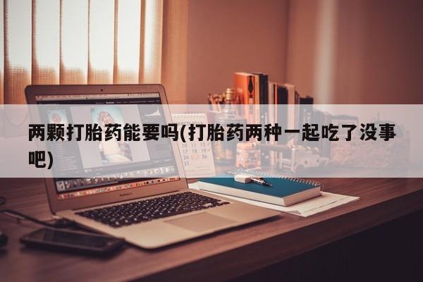 药流药在线购买两颗打胎药能要吗(打胎药两种一起吃了没事吧)