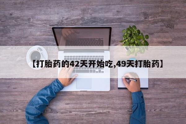 药流药在线购买【打胎药的42天开始吃,49天打胎药】