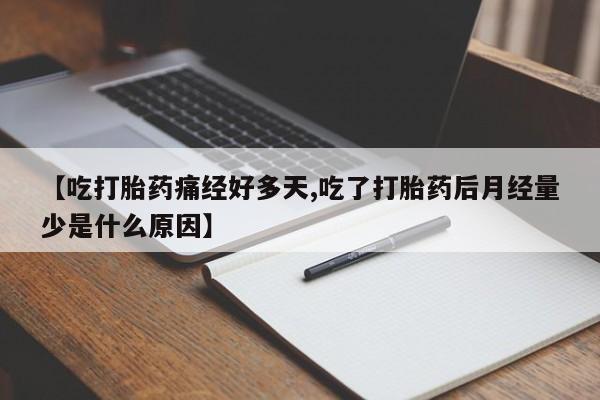 药流药在线购买【吃打胎药痛经好多天,吃了打胎药后月经量少是什么原因】