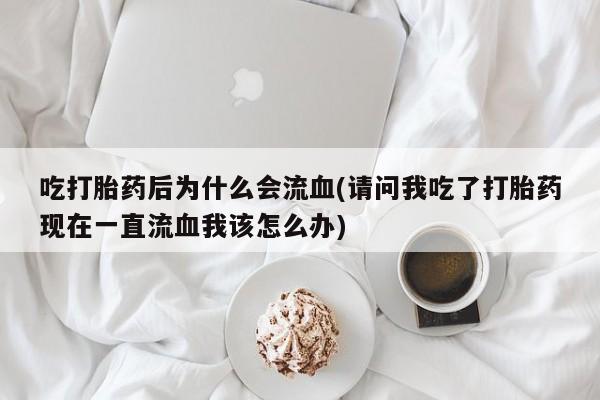 药流药在线购买吃打胎药后为什么会流血(请问我吃了打胎药现在一直流血我该怎么办)
