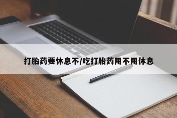 药流药在线购买打胎药要休息不/吃打胎药用不用休息