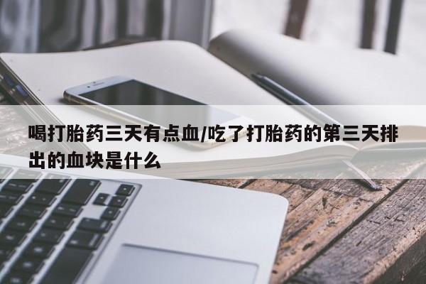 药流药在线购买喝打胎药三天有点血/吃了打胎药的第三天排出的血块是什么