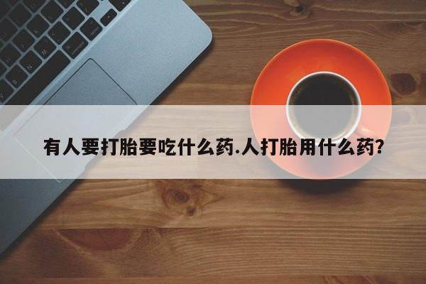 药流药在线购买有人要打胎要吃什么药.人打胎用什么药？