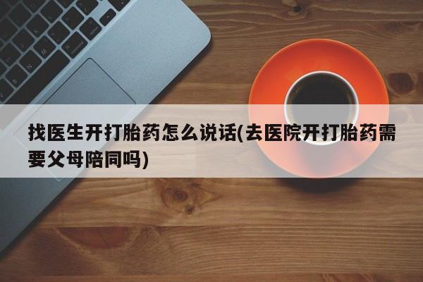 药流药在线购买找医生开打胎药怎么说话(去医院开打胎药需要父母陪同吗)