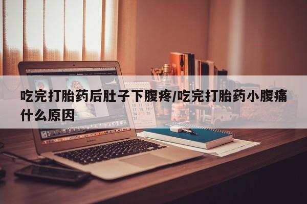 药流药在线购买吃完打胎药后肚子下腹疼/吃完打胎药小腹痛什么原因