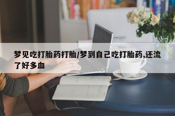 药流药在线购买梦见吃打胎药打胎/梦到自己吃打胎药,还流了好多血