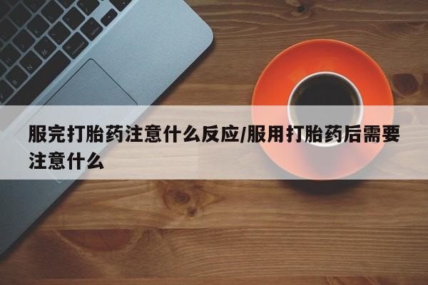 药流药在线购买服完打胎药注意什么反应/服用打胎药后需要注意什么